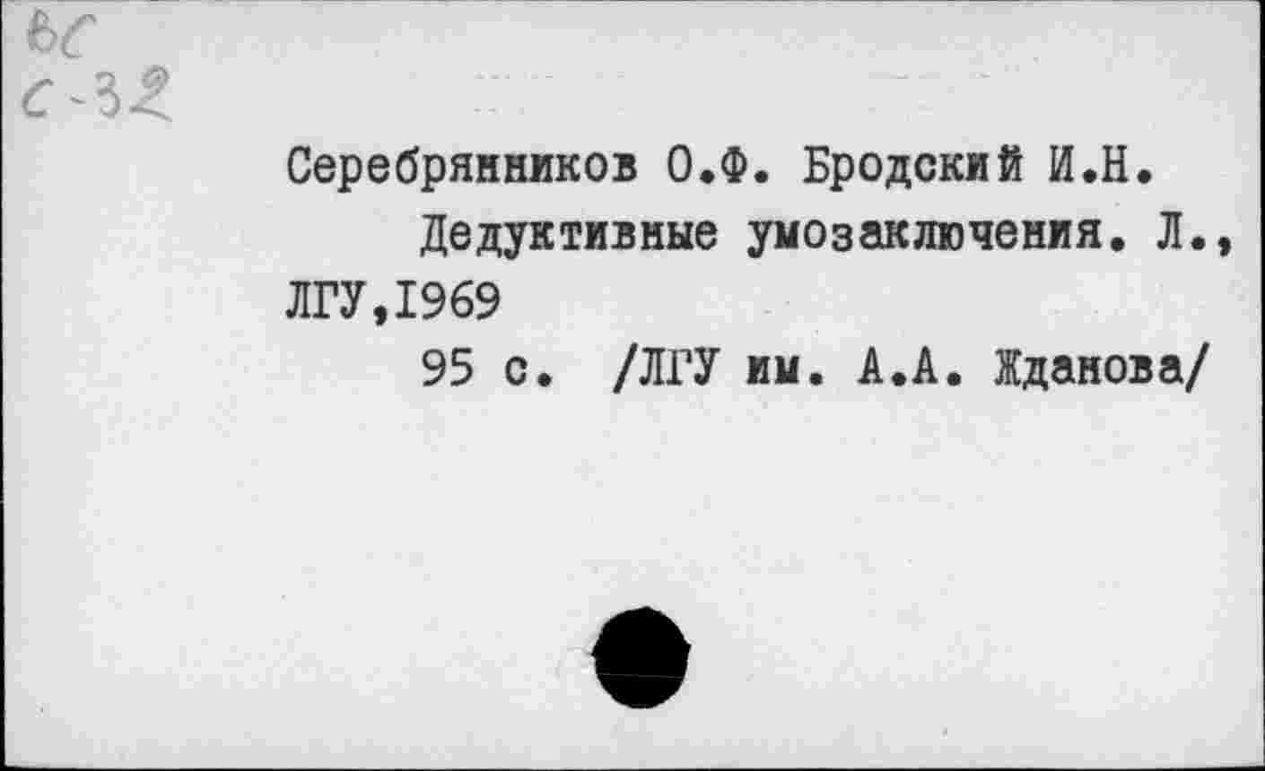 ﻿Серебрянников О.Ф. Бродский И.Н.
Дедуктивные умозаключения. Л. ЛГУ,1969
95 с. /ЛГУ им. А. А. Жданова/